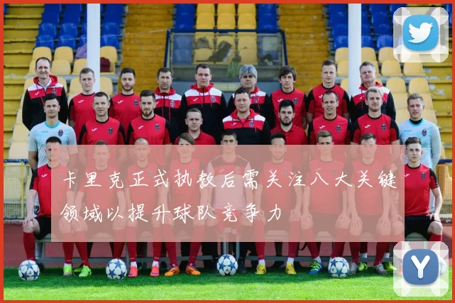 卡里克正式执教后需关注八大关键领域以提升球队竞争力