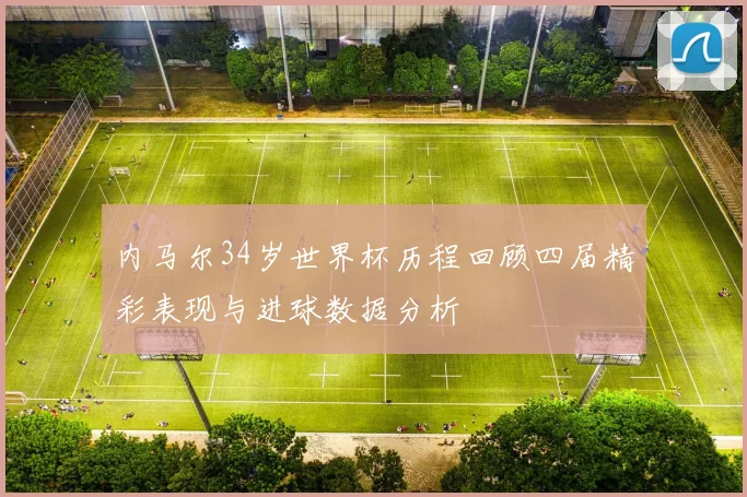 内马尔34岁世界杯历程回顾四届精彩表现与进球数据分析