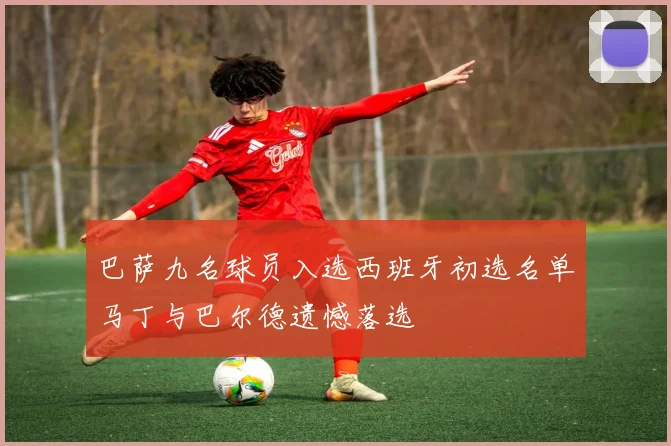 巴萨九名球员入选西班牙初选名单马丁与巴尔德遗憾落选