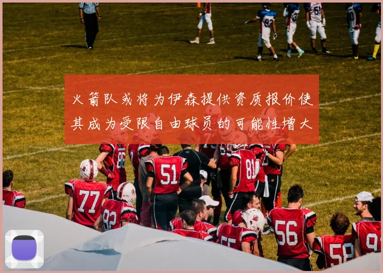 火箭队或将为伊森提供资质报价使其成为受限自由球员的可能性增大