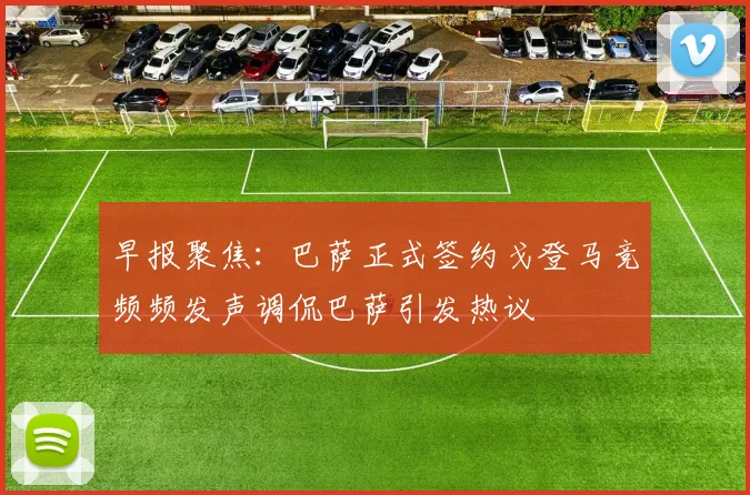 早报聚焦：巴萨正式签约戈登马竞频频发声调侃巴萨引发热议