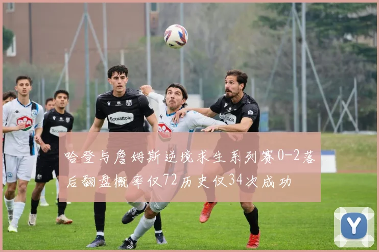 哈登与詹姆斯逆境求生系列赛0-2落后翻盘概率仅72历史仅34次成功