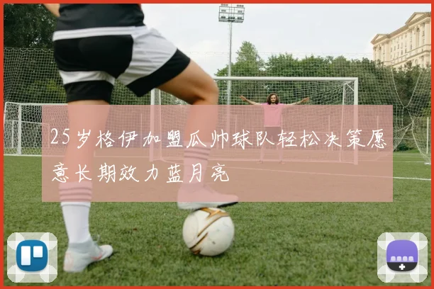 25岁格伊加盟瓜帅球队轻松决策愿意长期效力蓝月亮