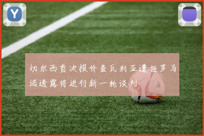 切尔西首次报价查瓦利亚遭拒罗马诺透露将进行新一轮谈判