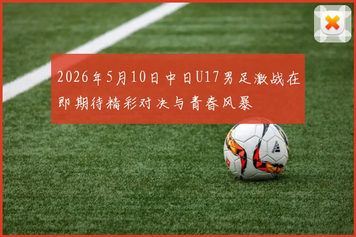 2026年5月10日中日U17男足激战在即期待精彩对决与青春风暴