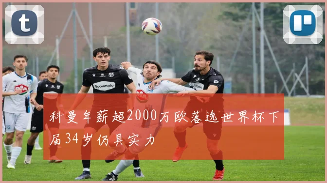 科曼年薪超2000万欧落选世界杯下届34岁仍具实力