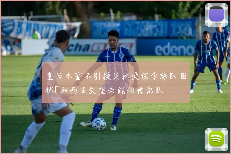 皇马冬窗不引援贝林受伤令球队困扰F加西亚失望未能租借离队