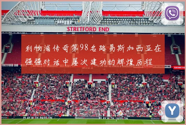 利物浦传奇第98名路易斯加西亚在强强对话中屡次建功的辉煌历程